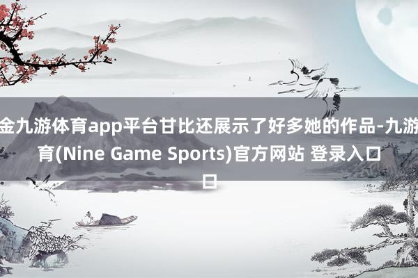 现金九游体育app平台甘比还展示了好多她的作品-九游体育(Nine Game Sports)官方网站 登录入口