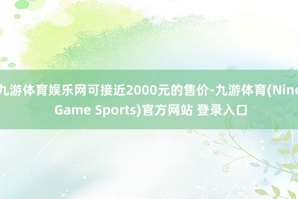 九游体育娱乐网可接近2000元的售价-九游体育(Nine Game Sports)官方网站 登录入口