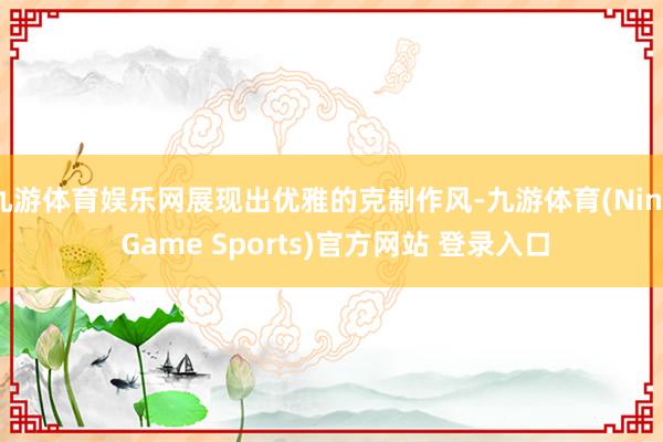 九游体育娱乐网展现出优雅的克制作风-九游体育(Nine Game Sports)官方网站 登录入口