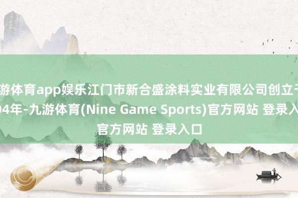 九游体育app娱乐江门市新合盛涂料实业有限公司创立于2004年-九游体育(Nine Game Sports)官方网站 登录入口