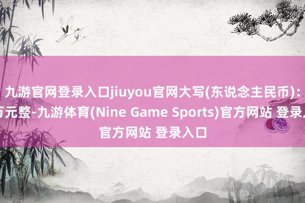 九游官网登录入口jiuyou官网大写(东说念主民币)：伍万元整-九游体育(Nine Game Sports)官方网站 登录入口