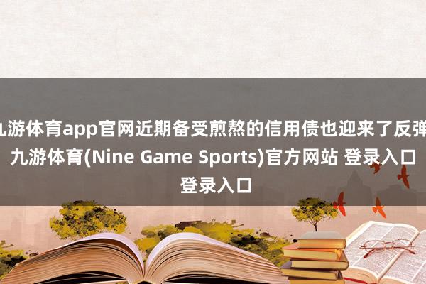 九游体育app官网近期备受煎熬的信用债也迎来了反弹-九游体育(Nine Game Sports)官方网站 登录入口