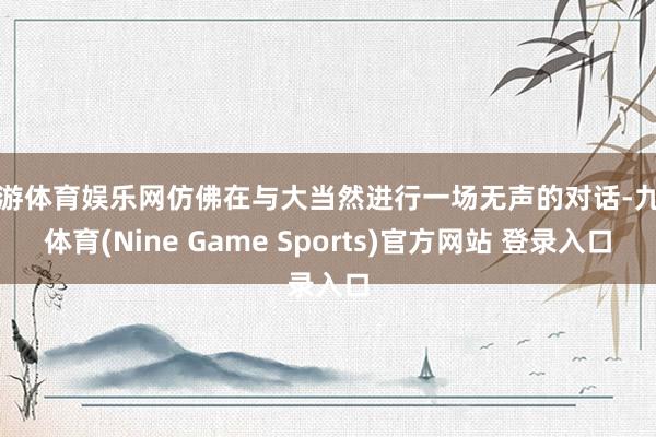 九游体育娱乐网仿佛在与大当然进行一场无声的对话-九游体育(Nine Game Sports)官方网站 登录入口