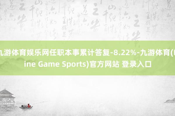 九游体育娱乐网任职本事累计答复-8.22%-九游体育(Nine Game Sports)官方网站 登录入口