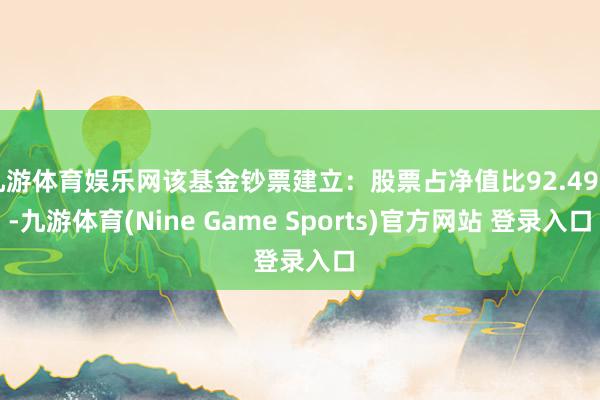 九游体育娱乐网该基金钞票建立：股票占净值比92.49%-九游体育(Nine Game Sports)官方网站 登录入口