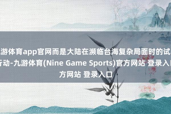 九游体育app官网而是大陆在濒临台海复杂局面时的试验行动-九游体育(Nine Game Sports)官方网站 登录入口