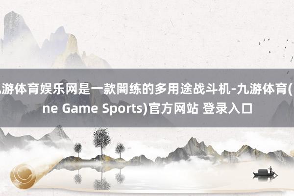 九游体育娱乐网是一款闇练的多用途战斗机-九游体育(Nine Game Sports)官方网站 登录入口