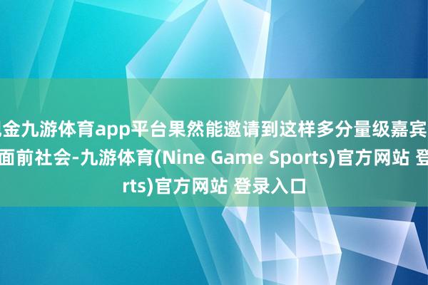 现金九游体育app平台果然能邀请到这样多分量级嘉宾出席？在面前社会-九游体育(Nine Game Sports)官方网站 登录入口