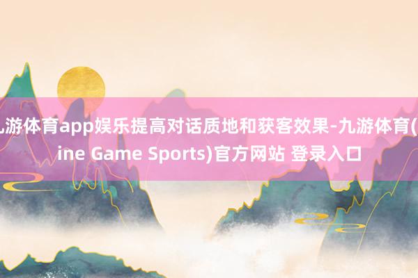 九游体育app娱乐提高对话质地和获客效果-九游体育(Nine Game Sports)官方网站 登录入口