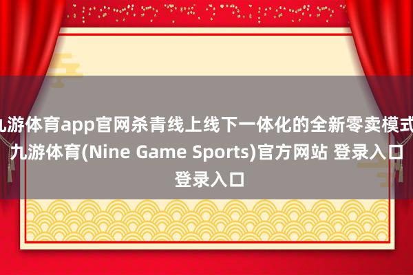 九游体育app官网杀青线上线下一体化的全新零卖模式-九游体育(Nine Game Sports)官方网站 登录入口