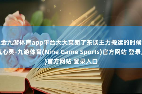 现金九游体育app平台大大爽朗了东谈主力搬运的时候和元气心灵-九游体育(Nine Game Sports)官方网站 登录入口