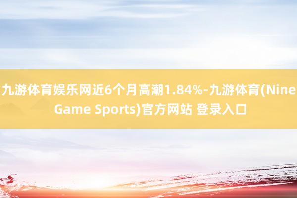 九游体育娱乐网近6个月高潮1.84%-九游体育(Nine Game Sports)官方网站 登录入口