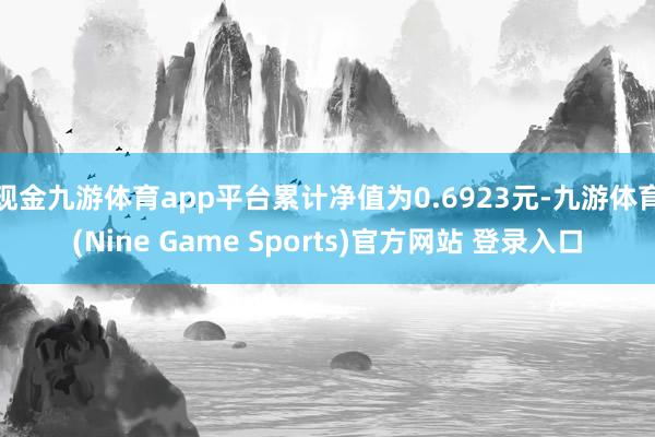 现金九游体育app平台累计净值为0.6923元-九游体育(Nine Game Sports)官方网站 登录入口