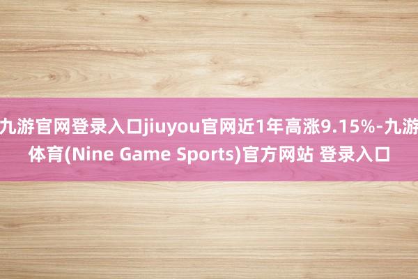 九游官网登录入口jiuyou官网近1年高涨9.15%-九游体育(Nine Game Sports)官方网站 登录入口