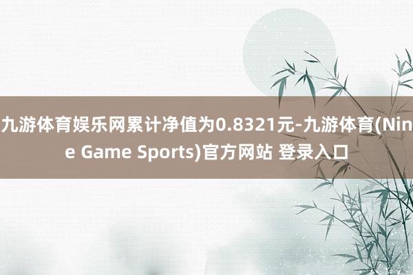 九游体育娱乐网累计净值为0.8321元-九游体育(Nine Game Sports)官方网站 登录入口