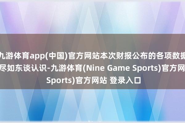 九游体育app(中国)官方网站本次财报公布的各项数据蓄意阐扬不尽如东谈认识-九游体育(Nine Game Sports)官方网站 登录入口