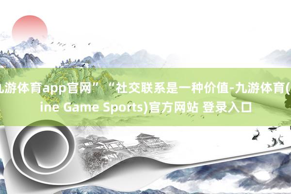 九游体育app官网” “社交联系是一种价值-九游体育(Nine Game Sports)官方网站 登录入口