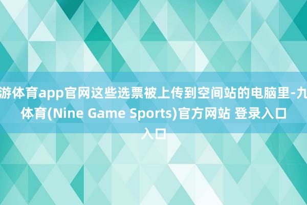 九游体育app官网这些选票被上传到空间站的电脑里-九游体育(Nine Game Sports)官方网站 登录入口