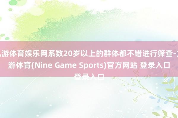 九游体育娱乐网系数20岁以上的群体都不错进行筛查-九游体育(Nine Game Sports)官方网站 登录入口