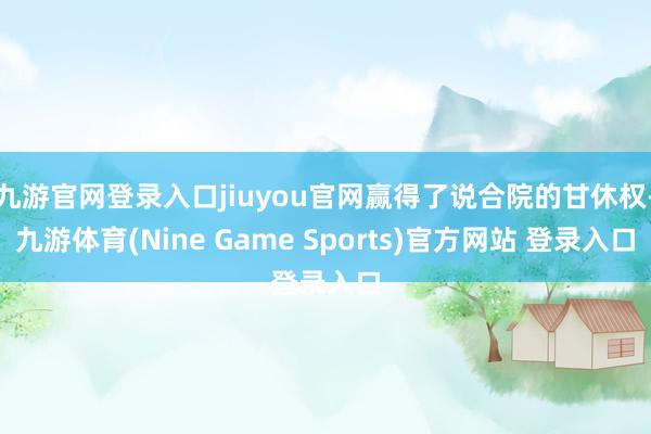 九游官网登录入口jiuyou官网赢得了说合院的甘休权-九游体育(Nine Game Sports)官方网站 登录入口