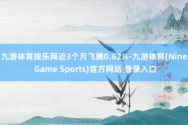 九游体育娱乐网近3个月飞腾0.62%-九游体育(Nine Game Sports)官方网站 登录入口