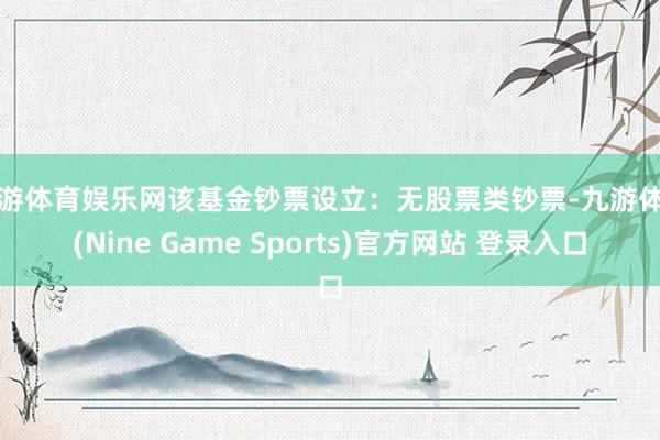 九游体育娱乐网该基金钞票设立：无股票类钞票-九游体育(Nine Game Sports)官方网站 登录入口