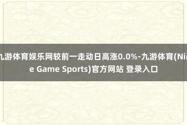 九游体育娱乐网较前一走动日高涨0.0%-九游体育(Nine Game Sports)官方网站 登录入口