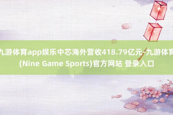 九游体育app娱乐中芯海外营收418.79亿元-九游体育(Nine Game Sports)官方网站 登录入口