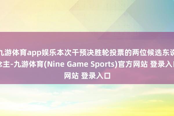 九游体育app娱乐　　本次干预决胜轮投票的两位候选东说念主-九游体育(Nine Game Sports)官方网站 登录入口