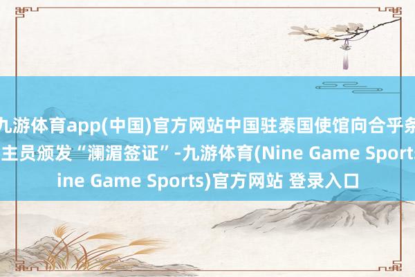 九游体育app(中国)官方网站中国驻泰国使馆向合乎条目的泰国商务东说念主员颁发“澜湄签证”-九游体育(Nine Game Sports)官方网站 登录入口