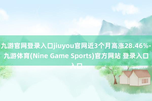 九游官网登录入口jiuyou官网近3个月高涨28.46%-九游体育(Nine Game Sports)官方网站 登录入口