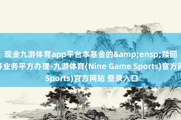 现金九游体育app平台本基金的&ensp;赎回及调理转出等业务平方办理-九游体育(Nine Game Sports)官方网站 登录入口