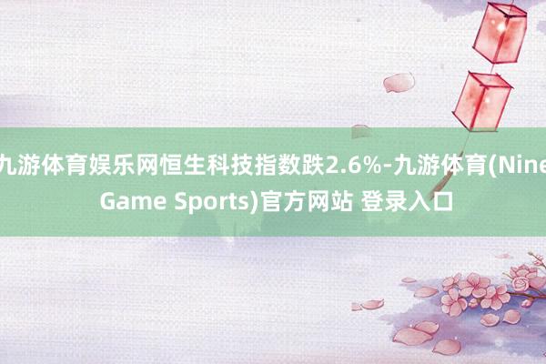 九游体育娱乐网恒生科技指数跌2.6%-九游体育(Nine Game Sports)官方网站 登录入口