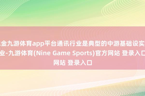 现金九游体育app平台通讯行业是典型的中游基础设实行业-九游体育(Nine Game Sports)官方网站 登录入口