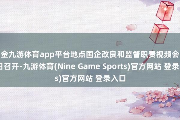 现金九游体育app平台地点国企改良和监督职责视频会议12日召开-九游体育(Nine Game Sports)官方网站 登录入口