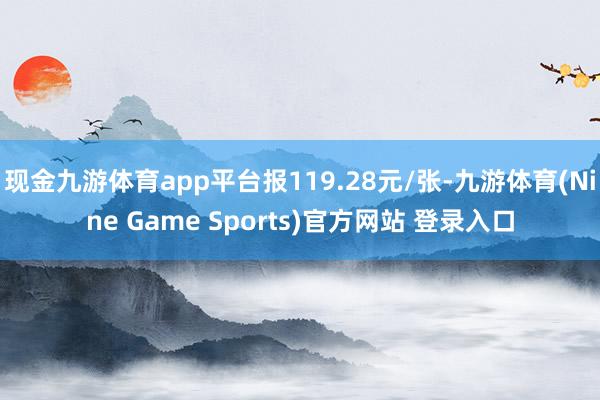 现金九游体育app平台报119.28元/张-九游体育(Nine Game Sports)官方网站 登录入口