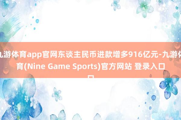 九游体育app官网东谈主民币进款增多916亿元-九游体育(Nine Game Sports)官方网站 登录入口