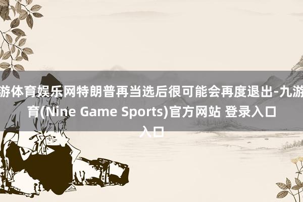 九游体育娱乐网特朗普再当选后很可能会再度退出-九游体育(Nine Game Sports)官方网站 登录入口