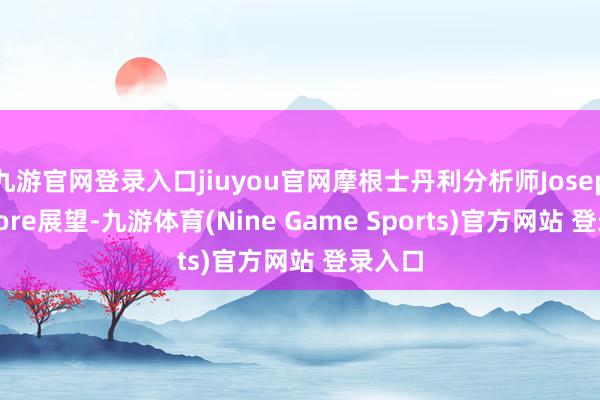 九游官网登录入口jiuyou官网摩根士丹利分析师Joseph Moore展望-九游体育(Nine Game Sports)官方网站 登录入口