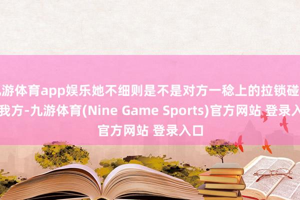 九游体育app娱乐她不细则是不是对方一稔上的拉锁碰到的我方-九游体育(Nine Game Sports)官方网站 登录入口