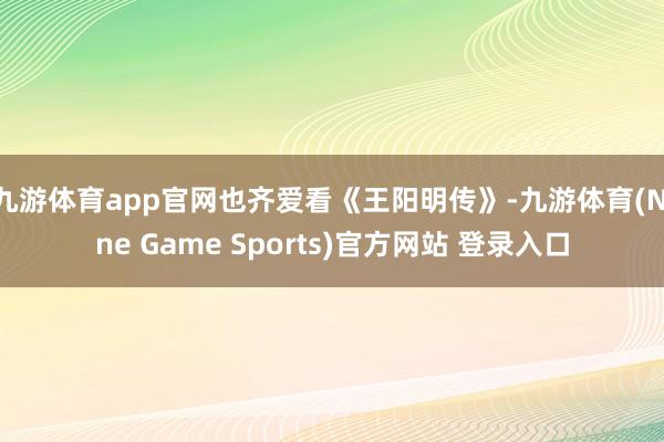 九游体育app官网也齐爱看《王阳明传》-九游体育(Nine Game Sports)官方网站 登录入口