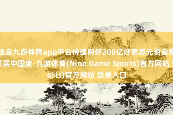 现金九游体育app平台持续用好200亿好意思元资金窗口援助发展中国度-九游体育(Nine Game Sports)官方网站 登录入口