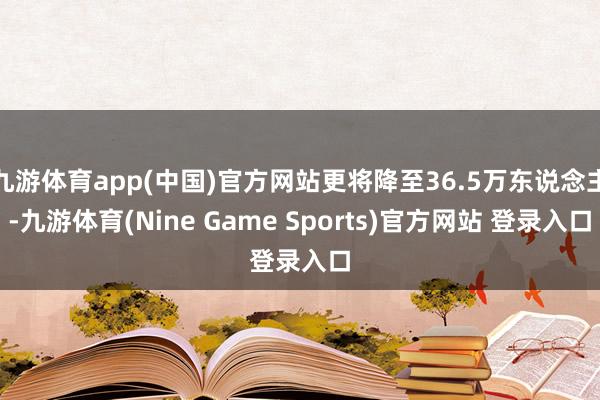 九游体育app(中国)官方网站更将降至36.5万东说念主-九游体育(Nine Game Sports)官方网站 登录入口