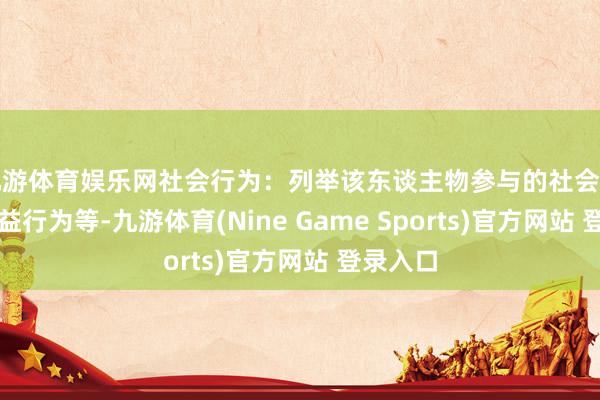 九游体育娱乐网社会行为：列举该东谈主物参与的社会行为、公益行为等-九游体育(Nine Game Sports)官方网站 登录入口