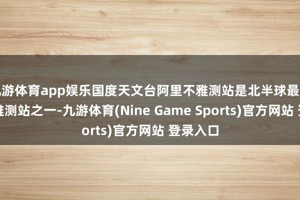 九游体育app娱乐国度天文台阿里不雅测站是北半球最晴天文不雅测站之一-九游体育(Nine Game Sports)官方网站 登录入口