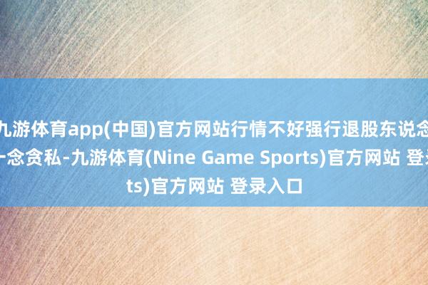 九游体育app(中国)官方网站行情不好强行退股东说念主只一念贪私-九游体育(Nine Game Sports)官方网站 登录入口