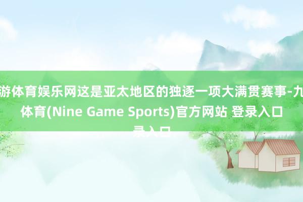 九游体育娱乐网这是亚太地区的独逐一项大满贯赛事-九游体育(Nine Game Sports)官方网站 登录入口