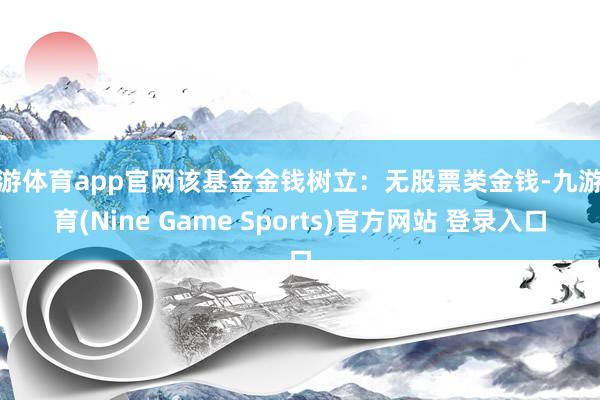 九游体育app官网该基金金钱树立：无股票类金钱-九游体育(Nine Game Sports)官方网站 登录入口