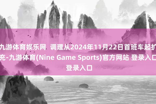 九游体育娱乐网  调理从2024年11月22日首班车起扩充-九游体育(Nine Game Sports)官方网站 登录入口