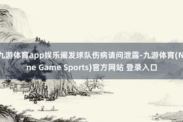 九游体育app娱乐阐发球队伤病请问泄露-九游体育(Nine Game Sports)官方网站 登录入口